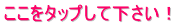 ここをタップして下さい！