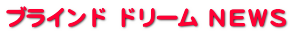 ブラインド ドリーム ＮＥＷＳ